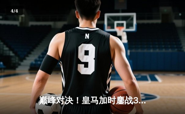 巅峰对决！皇马加时鏖战3-2逆转曼城，本泽马上演帽子戏法挺进欧冠四强 - 4