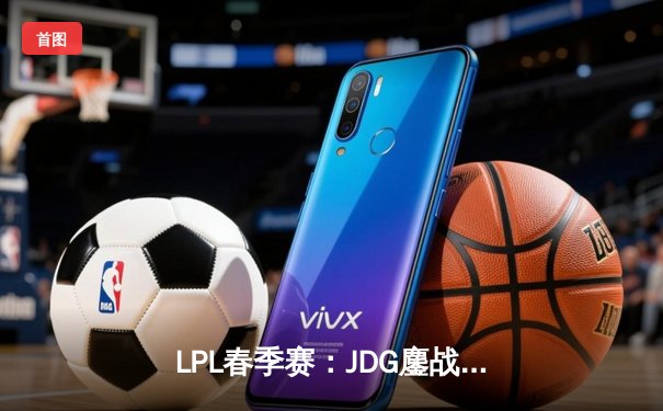 LPL春季赛：JDG鏖战五局险胜TES Knight沙皇关键推奠定胜局