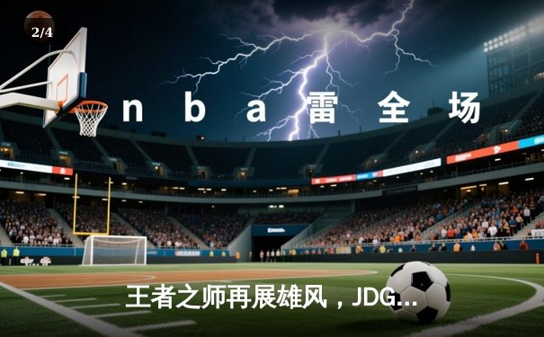 王者之师再展雄风，JDG鏖战五局力克T1挺进MSI胜者组决赛 - 2