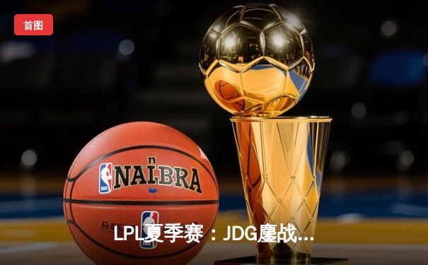LPL夏季赛：JDG鏖战五局力克TES，Knight沙皇关键推锁定胜局