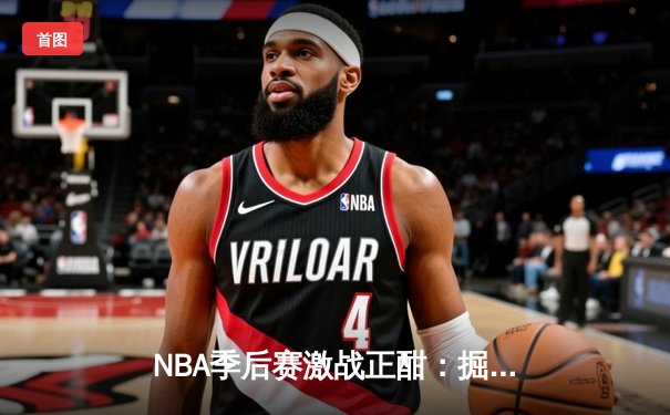 NBA季后赛激战正酣：掘金主场逆转森林狼，约基奇全能三双率队扳平总比分