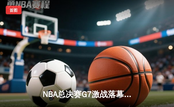 NBA总决赛G7激战落幕，丹佛掘金险胜迈阿密热火首夺总冠军