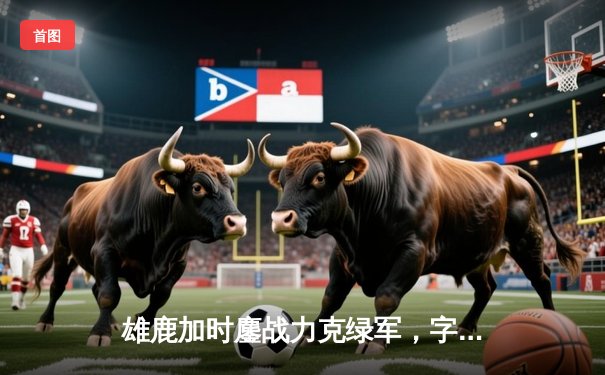 雄鹿加时鏖战力克绿军，字母哥44分17篮板主宰北岸花园