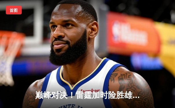 巅峰对决！雷霆加时险胜雄鹿，亚历山大50分创生涯新高