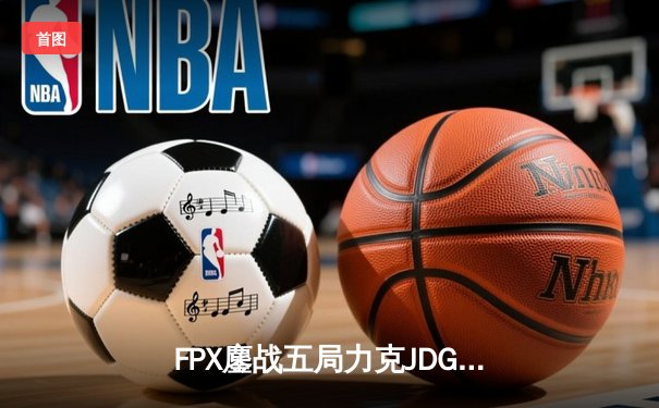 FPX鏖战五局力克JDG，翔掌门霞漫天飞羽锁定胜局