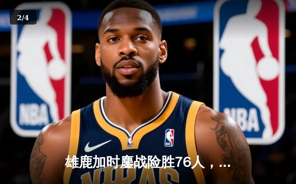 雄鹿加时鏖战险胜76人，字母哥32+11+7主宰关键时刻 - 2