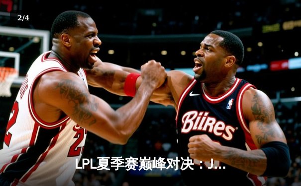 LPL夏季赛巅峰对决：JDG鏖战五局险胜TES，Knight关键团战定乾坤 - 2