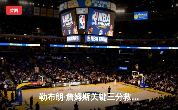 勒布朗·詹姆斯关键三分救主，湖人加时险胜勇士挺进西部决赛