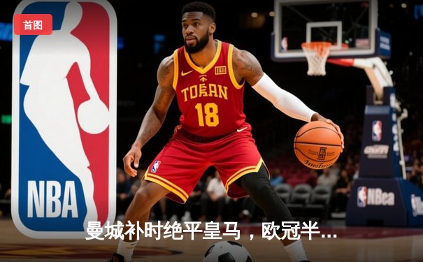 曼城补时绝平皇马，欧冠半决赛首回合上演进球大战