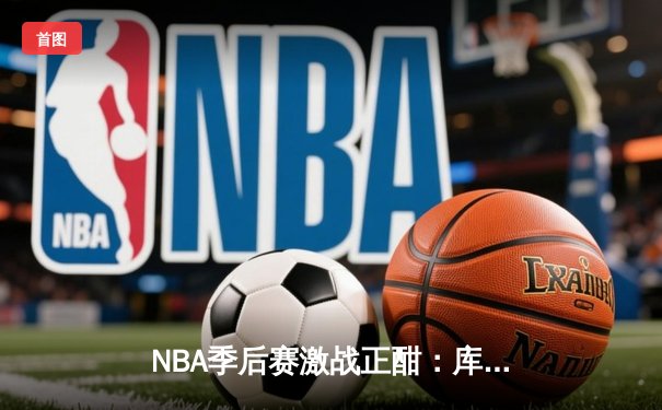 NBA季后赛激战正酣：库里狂砍42分率勇士加时逆转掘金，系列赛2-1领先