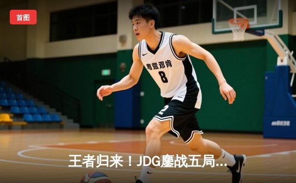 王者归来！JDG鏖战五局力克TES，勇夺2024LPL春季赛总冠军