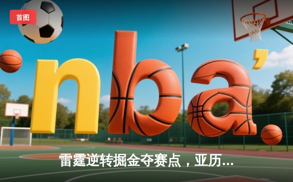 雷霆逆转掘金夺赛点，亚历山大41分创季后赛新高