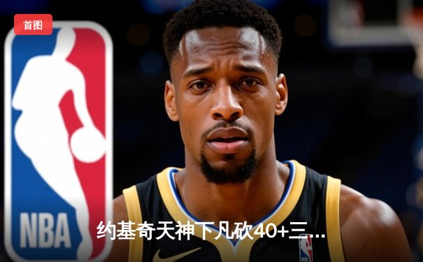 约基奇天神下凡砍40+三双，掘金加时险胜绿军登顶联盟第一