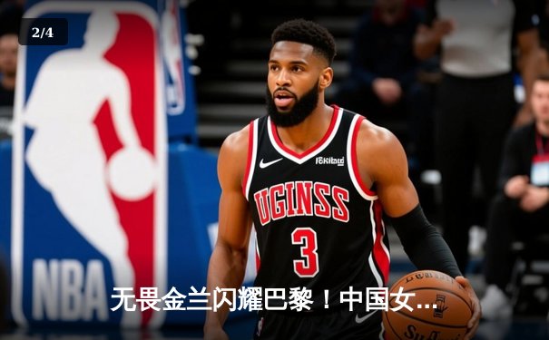 无畏金兰闪耀巴黎！中国女篮加时鏖战力克西班牙迎奥运开门红 - 2