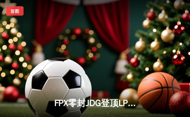 FPX零封JDG登顶LPL夏季赛榜首，翔掌门霞羽翼蔽天创赛季击杀纪录