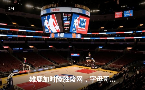 雄鹿加时险胜篮网，字母哥44分主宰关键时刻 - 2