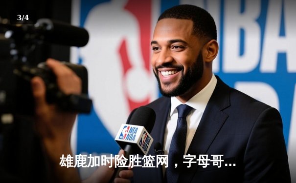 雄鹿加时险胜篮网，字母哥44分14篮板上演惊天逆转 - 3