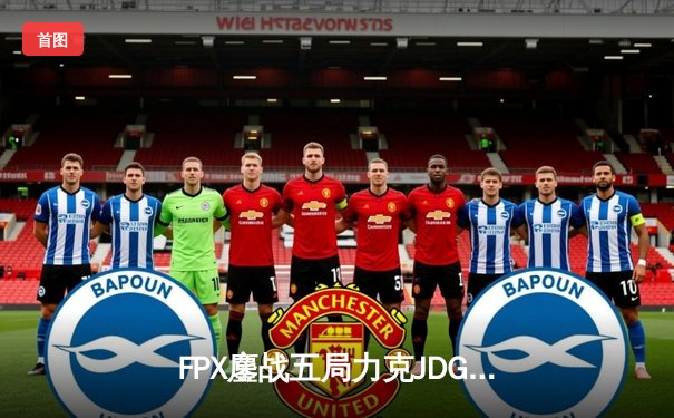 FPX鏖战五局力克JDG，翔掌门霞漫天飞羽锁定季后赛关键胜局