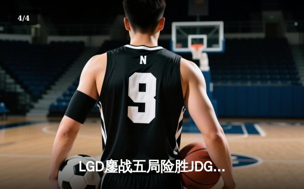 LGD鏖战五局险胜JDG，Xiaohu沙皇关键推助队挺进德杯四强 - 4