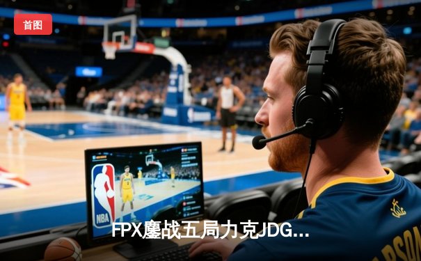 FPX鏖战五局力克JDG，翔掌门霞漫天飞羽锁定季后赛关键胜局
