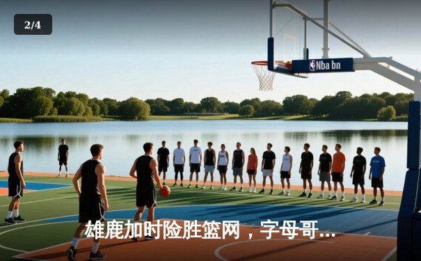 雄鹿加时险胜篮网，字母哥44分14篮板率队豪取六连胜 - 2