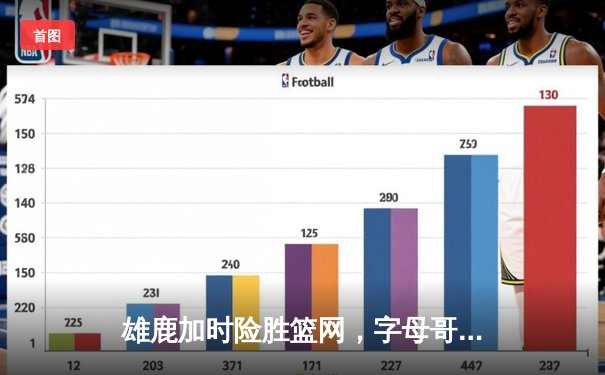 雄鹿加时险胜篮网，字母哥44分主宰关键时刻