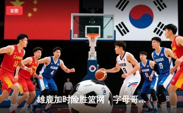 雄鹿加时险胜篮网，字母哥44分主宰关键时刻