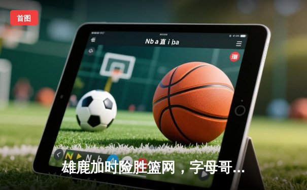 雄鹿加时险胜篮网，字母哥44分主宰关键时刻