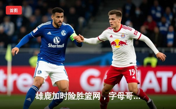 雄鹿加时险胜篮网，字母哥44分主宰关键时刻