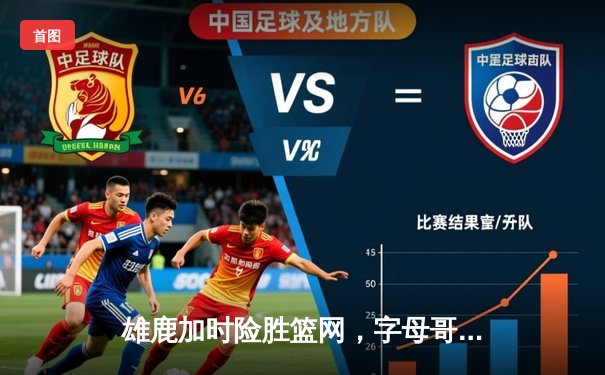 雄鹿加时险胜篮网，字母哥44分主宰关键时刻