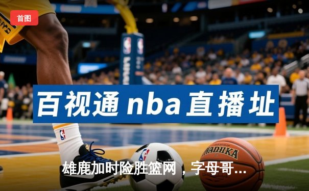 雄鹿加时险胜篮网，字母哥44分主宰关键时刻