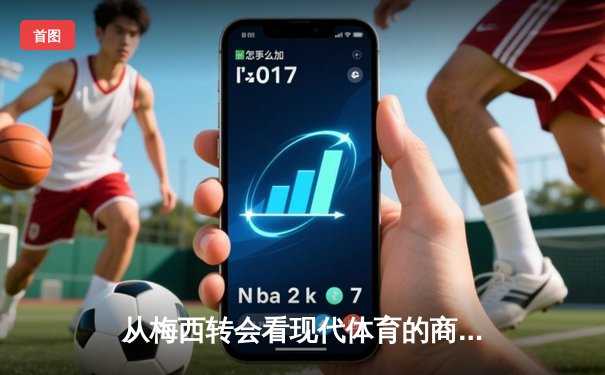 从梅西转会看现代体育的商业化浪潮：资本如何重塑竞技本质