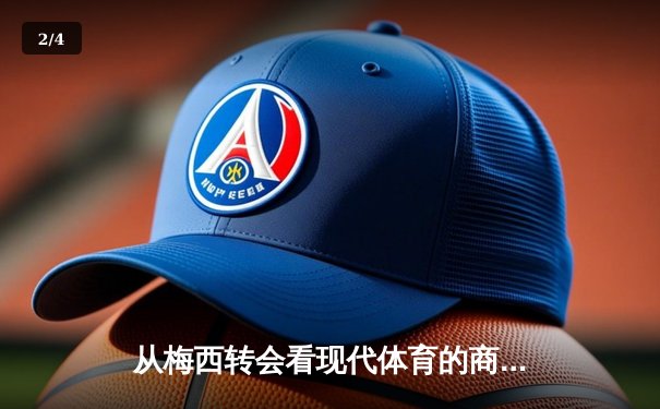 从梅西转会看现代体育的商业化浪潮：资本如何重塑竞技本质 - 2