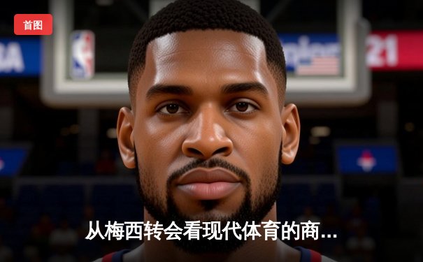 从梅西转会看现代体育的商业化浪潮：资本如何重塑竞技本质