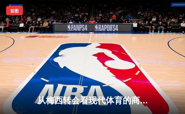 从梅西转会看现代体育的商业化浪潮：资本如何重塑竞技本质