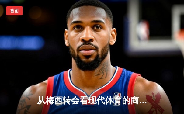 从梅西转会看现代体育的商业化浪潮：资本如何重塑竞技本质